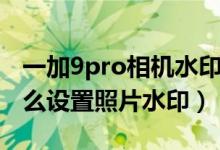 一加9pro相機水印位置怎么調(diào)（一加9pro怎么設置照片水?。?class=