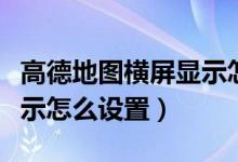 高德地圖橫屏顯示怎么設置（高德地圖橫屏顯示怎么設置）