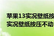 蘋果13實況壁紙按壓不動是怎么了（蘋果11實況壁紙按壓不動）