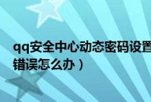 qq安全中心動態(tài)密碼設置了用不了（QQ安全中心動態(tài)密碼錯誤怎么辦）