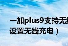 一加plus9支持無線充電嗎（一加9pro如何設(shè)置無線充電）