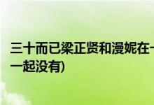 三十而已梁正賢和漫妮在一起了嗎(三十而已梁正賢和漫妮在一起沒有)