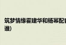 筑夢情緣霍建華和楊冪配音是原音嗎(筑夢情緣楊冪的配音是誰)