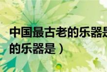 中國(guó)最古老的樂(lè)器是什么樂(lè)器呀（中國(guó)最古老的樂(lè)器是）