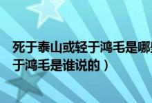 死于泰山或輕于鴻毛是哪些人（有的人死了或重于泰山或輕于鴻毛是誰(shuí)說(shuō)的）