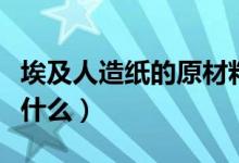 埃及人造紙的原材料是（埃及人造紙的材料是什么）