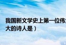 我國(guó)新文學(xué)史上第一位偉大的詩(shī)人（中國(guó)文學(xué)史上第一位偉大的詩(shī)人是）