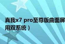 真我x7 pro至尊版曲面屏明顯嗎（真我x7pro至尊版如何使用雙系統(tǒng)）