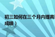 初三如何在三個(gè)月內(nèi)提高語文成績（初三怎樣快速提高語文成績）