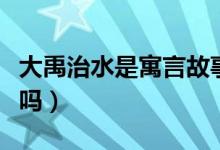 大禹治水是寓言故事嗎（大禹治水是寓言故事嗎）