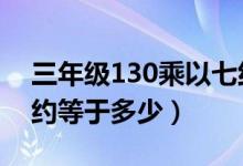 三年級130乘以七約等于多少呢（130乘以7約等于多少）