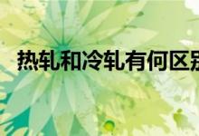 熱軋和冷軋有何區(qū)別（熱軋和冷軋的區(qū)別）