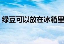 綠豆可以放在冰箱里保鮮嗎（綠豆會(huì)過(guò)期嗎）