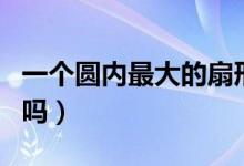 一個(gè)圓內(nèi)最大的扇形是什么（最大的扇形是圓嗎）