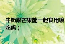 牛奶跟芒果能一起食用嘛（牛奶和芒果可以同時服可以同時吃嗎）