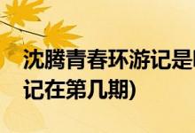 沈騰青春環(huán)游記是哪一期(沈騰做客青春環(huán)游記在第幾期)