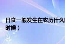 日食一般發(fā)生在農(nóng)歷什么時(shí)候（日食可能會(huì)發(fā)生在農(nóng)歷什么時(shí)候）