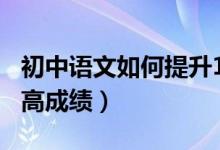 初中語文如何提升110以上（初中語文怎樣提高成績）