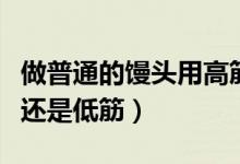 做普通的饅頭用高筋還是低筋（饅頭是用高筋還是低筋）