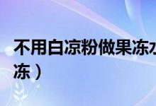 不用白涼粉做果凍水果教程（不用白涼粉做果凍）