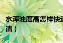 水渾濁度高怎樣快速變清（水渾濁怎樣快速變清）