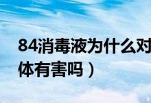 84消毒液為什么對人體有害（84消毒液對人體有害嗎）