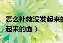 怎么補救沒發(fā)起來的面包面團（怎么補救沒發(fā)起來的面）