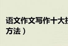 語(yǔ)文作文寫作十大技巧（語(yǔ)文作文有哪些寫作方法）