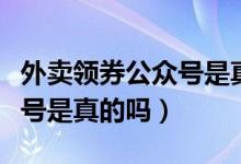 外賣領(lǐng)券公眾號(hào)是真的嗎（領(lǐng)外賣紅包的公眾號(hào)是真的嗎）