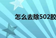 怎么去除502膠水（怎么去除502）