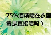 75%酒精噴在衣服上可以消毒嗎（75酒精消毒是直接噴嗎）