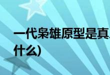 一代梟雄原型是真人嗎(一代梟雄原型人物叫什么)