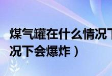 煤氣罐在什么情況下會(huì)爆炸（煤氣罐在什么情況下會(huì)爆炸）