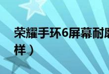 榮耀手環(huán)6屏幕耐磨嗎（華為手環(huán)6屏幕怎么樣）