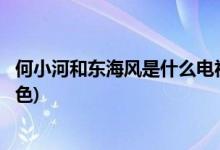 何小河和東海風是什么電視劇(何小河和東海風是哪部劇的角色)