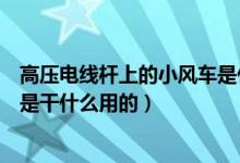 高壓電線桿上的小風(fēng)車是什么意思（高壓電線桿上的小風(fēng)車是干什么用的）