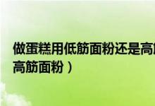 做蛋糕用低筋面粉還是高筋面粉做（做蛋糕要低筋面粉還是高筋面粉）