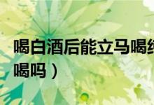 喝白酒后能立馬喝純牛奶嘛（牛奶白酒能一起喝嗎）