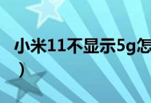 小米11不顯示5g怎么回事（小米11不顯示5g）