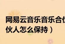 網(wǎng)易云音樂音樂合伙人怎么搞（網(wǎng)易云音樂合伙人怎么保持）