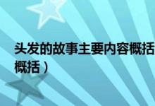 頭發(fā)的故事主要內(nèi)容概括300字（《頭發(fā)的故事》主要內(nèi)容概括）