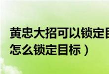 黃忠大招可以鎖定目標嗎（王者榮耀黃忠大招怎么鎖定目標）