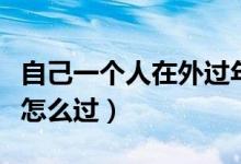 自己一個(gè)人在外過(guò)年怎么過(guò)（自己一個(gè)人過(guò)年怎么過(guò)）