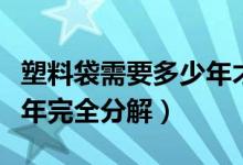 塑料袋需要多少年才能完全分解（塑料袋多少年完全分解）