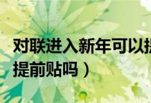 對聯(lián)進入新年可以提前貼嗎（過年貼春聯(lián)可以提前貼嗎）