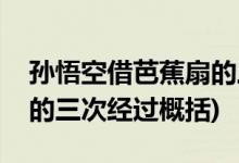 孫悟空借芭蕉扇的三次經(jīng)過(孫悟空借芭蕉扇的三次經(jīng)過概括)