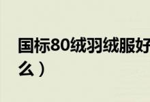 國標80絨羽絨服好不好（國標80絨羽絨是什么）