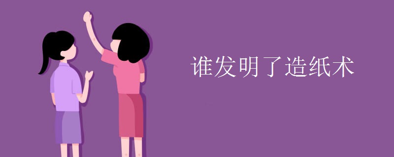 誰發(fā)明了造紙術(shù)