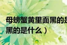 母螃蟹黃里面黑的是什么圖片（母螃蟹黃里面黑的是什么）