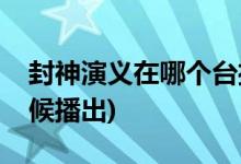 封神演義在哪個臺播出幾點(封神演義什么時候播出)